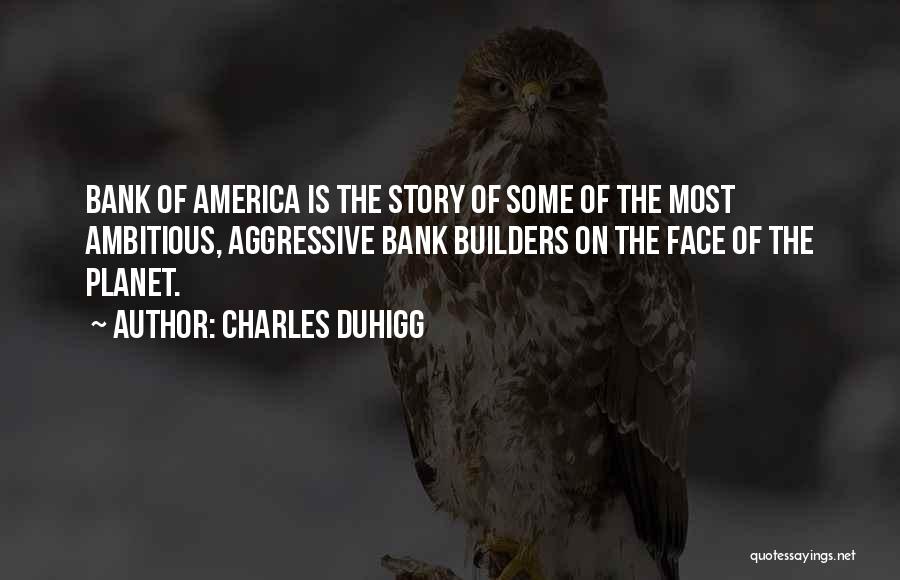 Charles Duhigg Quotes: Bank Of America Is The Story Of Some Of The Most Ambitious, Aggressive Bank Builders On The Face Of The