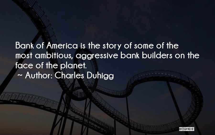 Charles Duhigg Quotes: Bank Of America Is The Story Of Some Of The Most Ambitious, Aggressive Bank Builders On The Face Of The