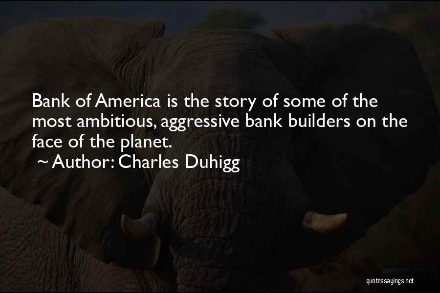 Charles Duhigg Quotes: Bank Of America Is The Story Of Some Of The Most Ambitious, Aggressive Bank Builders On The Face Of The