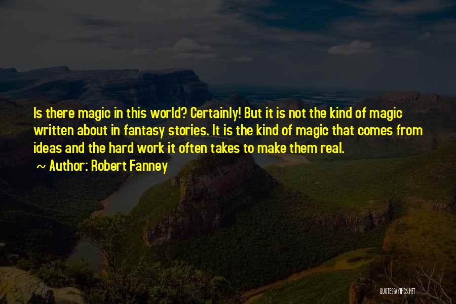 Robert Fanney Quotes: Is There Magic In This World? Certainly! But It Is Not The Kind Of Magic Written About In Fantasy Stories.