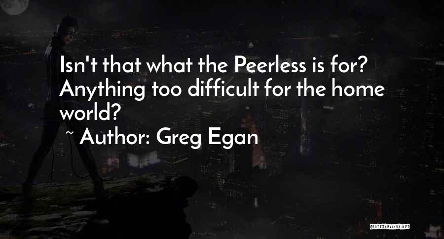 Greg Egan Quotes: Isn't That What The Peerless Is For? Anything Too Difficult For The Home World?