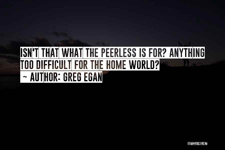 Greg Egan Quotes: Isn't That What The Peerless Is For? Anything Too Difficult For The Home World?