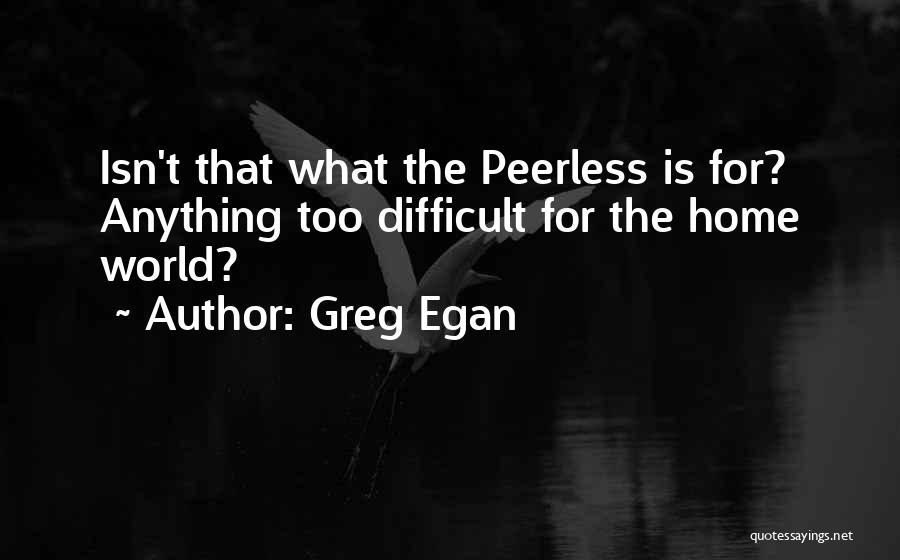 Greg Egan Quotes: Isn't That What The Peerless Is For? Anything Too Difficult For The Home World?