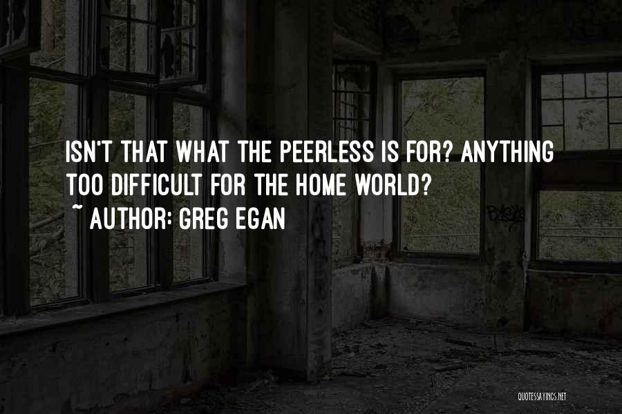 Greg Egan Quotes: Isn't That What The Peerless Is For? Anything Too Difficult For The Home World?