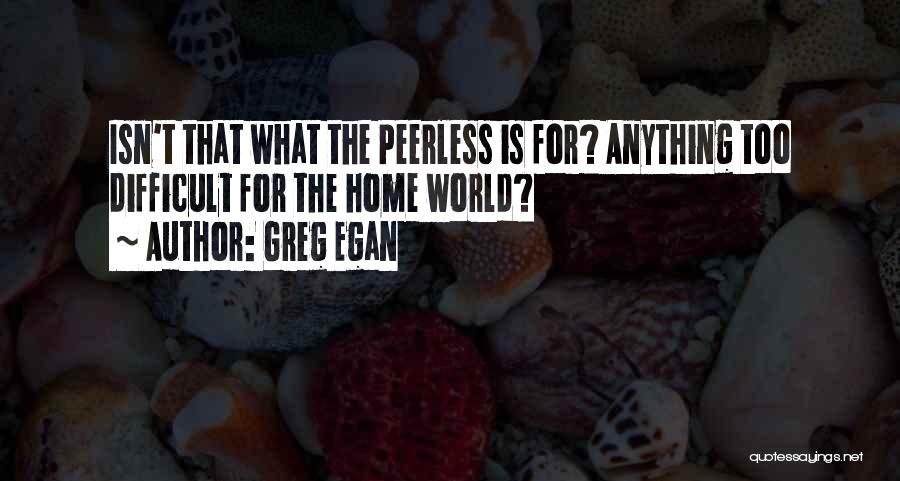 Greg Egan Quotes: Isn't That What The Peerless Is For? Anything Too Difficult For The Home World?