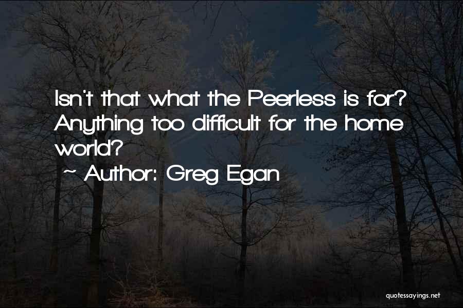 Greg Egan Quotes: Isn't That What The Peerless Is For? Anything Too Difficult For The Home World?