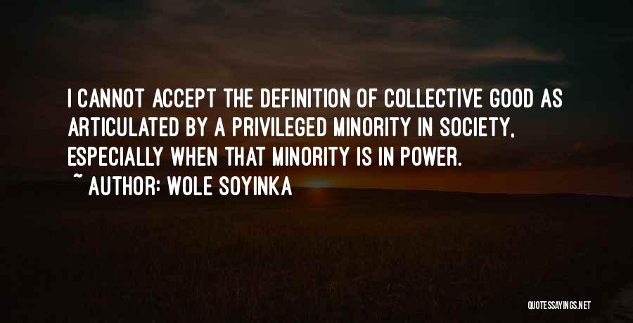 Wole Soyinka Quotes: I Cannot Accept The Definition Of Collective Good As Articulated By A Privileged Minority In Society, Especially When That Minority