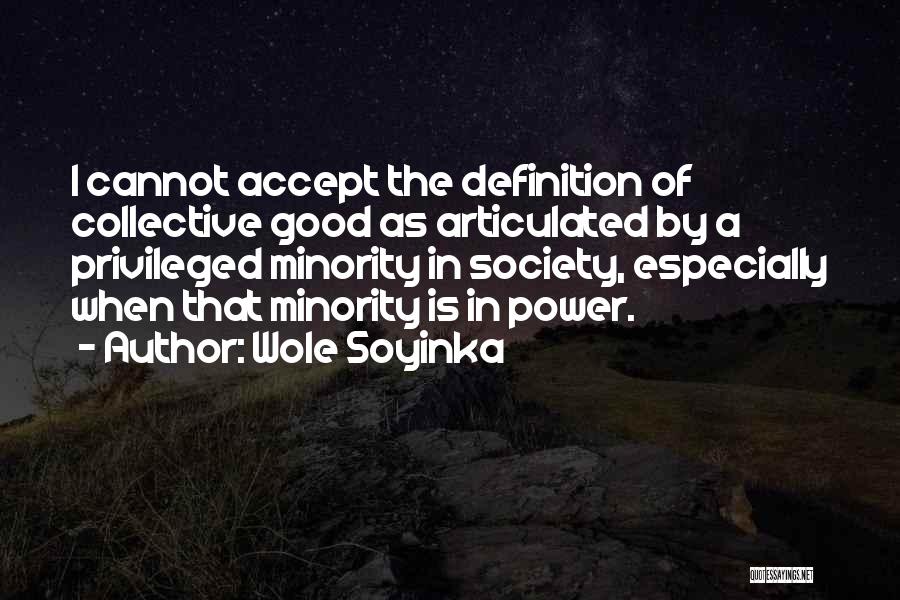 Wole Soyinka Quotes: I Cannot Accept The Definition Of Collective Good As Articulated By A Privileged Minority In Society, Especially When That Minority