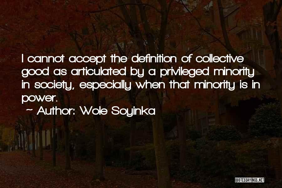 Wole Soyinka Quotes: I Cannot Accept The Definition Of Collective Good As Articulated By A Privileged Minority In Society, Especially When That Minority