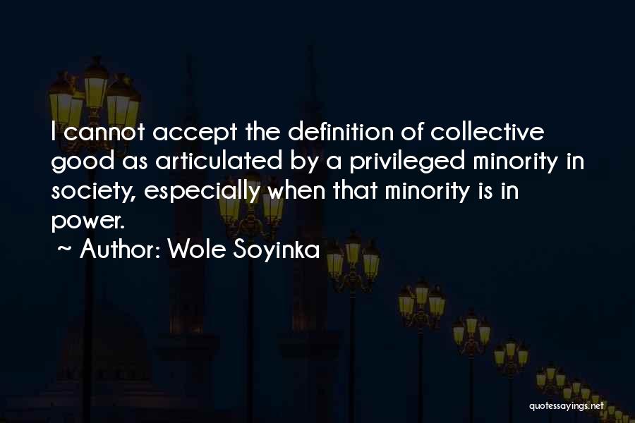 Wole Soyinka Quotes: I Cannot Accept The Definition Of Collective Good As Articulated By A Privileged Minority In Society, Especially When That Minority