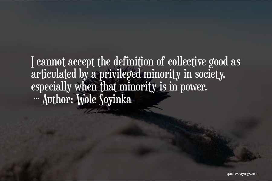 Wole Soyinka Quotes: I Cannot Accept The Definition Of Collective Good As Articulated By A Privileged Minority In Society, Especially When That Minority