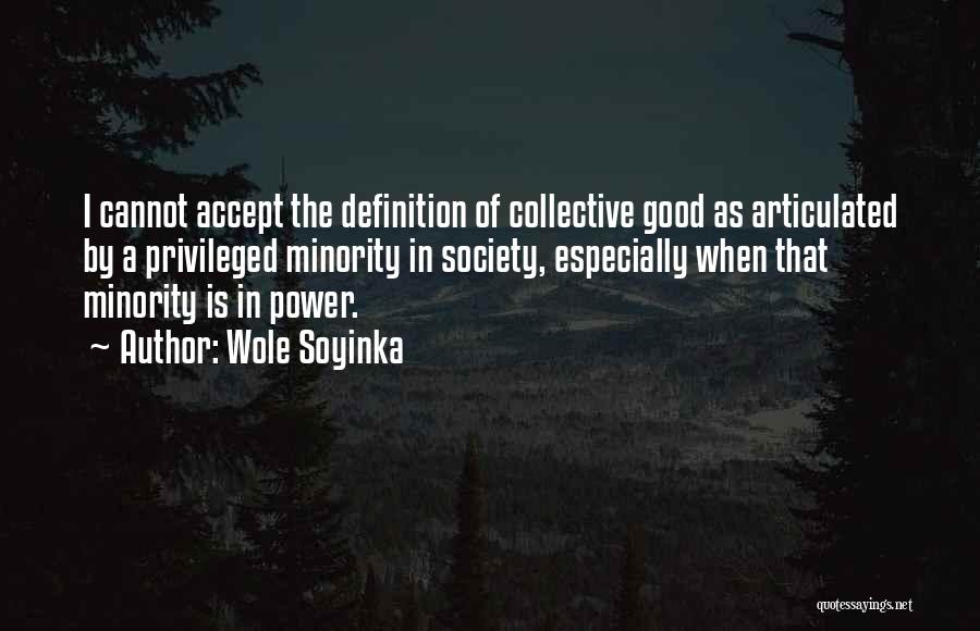 Wole Soyinka Quotes: I Cannot Accept The Definition Of Collective Good As Articulated By A Privileged Minority In Society, Especially When That Minority