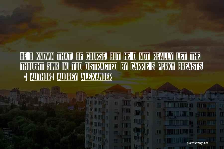 Audrey Alexander Quotes: He'd Known That, Of Course, But He'd Not Really Let The Thought Sink In, Too Distracted By Carrie's Perky Breasts.