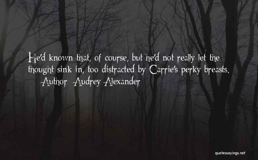 Audrey Alexander Quotes: He'd Known That, Of Course, But He'd Not Really Let The Thought Sink In, Too Distracted By Carrie's Perky Breasts.