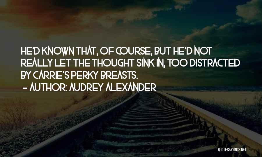 Audrey Alexander Quotes: He'd Known That, Of Course, But He'd Not Really Let The Thought Sink In, Too Distracted By Carrie's Perky Breasts.