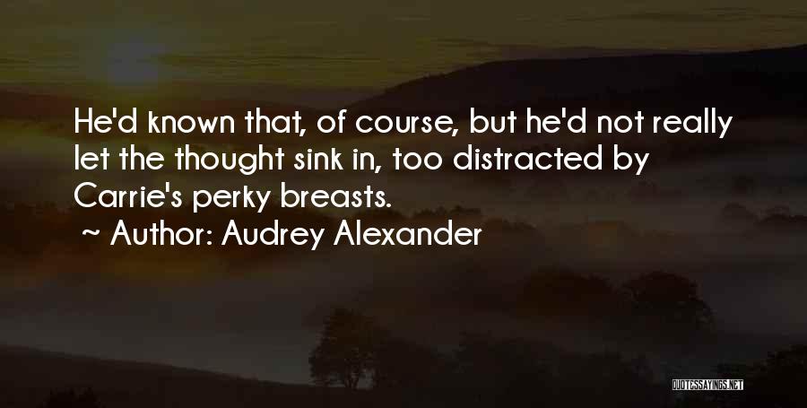 Audrey Alexander Quotes: He'd Known That, Of Course, But He'd Not Really Let The Thought Sink In, Too Distracted By Carrie's Perky Breasts.