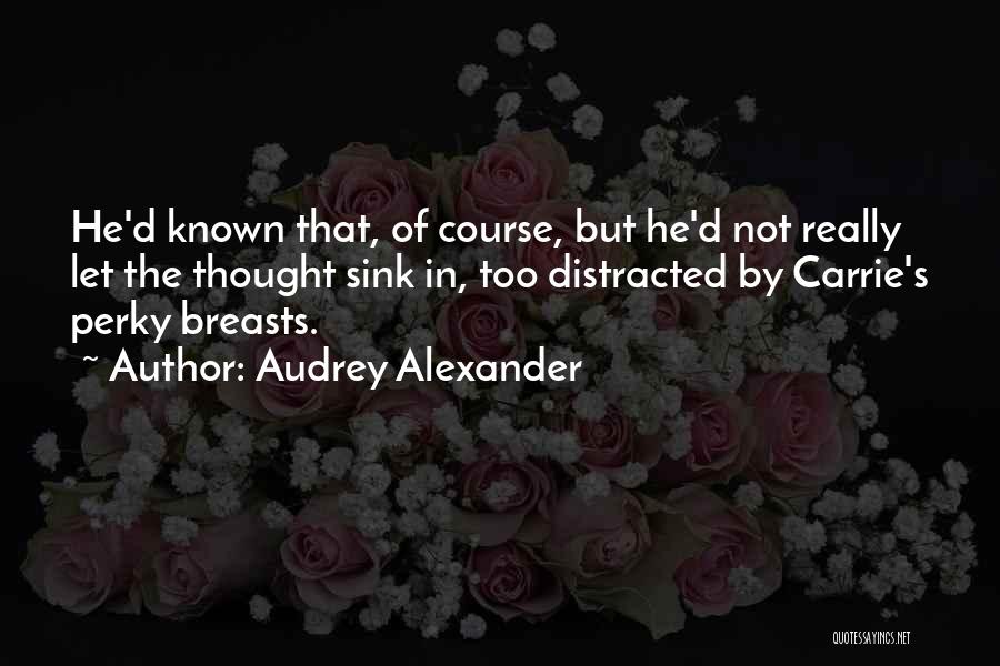 Audrey Alexander Quotes: He'd Known That, Of Course, But He'd Not Really Let The Thought Sink In, Too Distracted By Carrie's Perky Breasts.