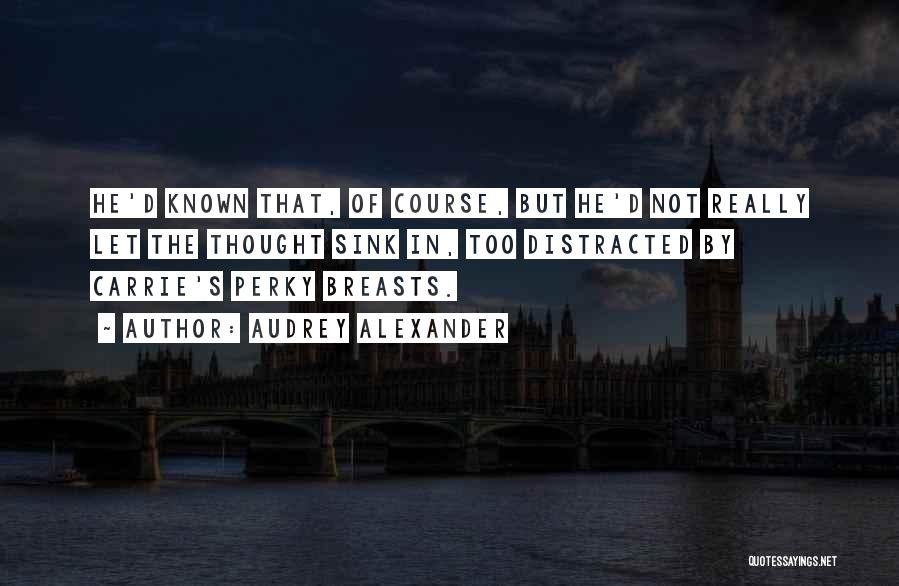 Audrey Alexander Quotes: He'd Known That, Of Course, But He'd Not Really Let The Thought Sink In, Too Distracted By Carrie's Perky Breasts.