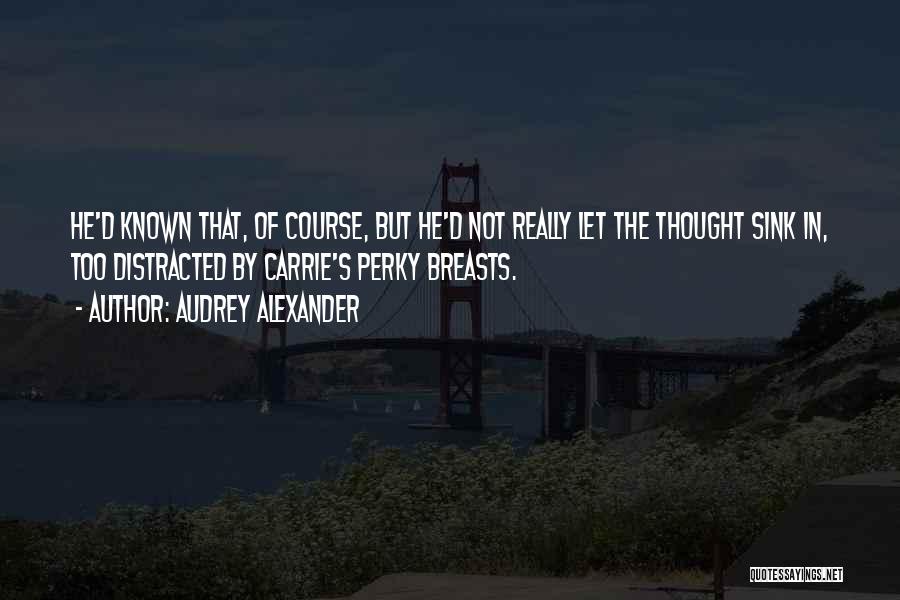 Audrey Alexander Quotes: He'd Known That, Of Course, But He'd Not Really Let The Thought Sink In, Too Distracted By Carrie's Perky Breasts.