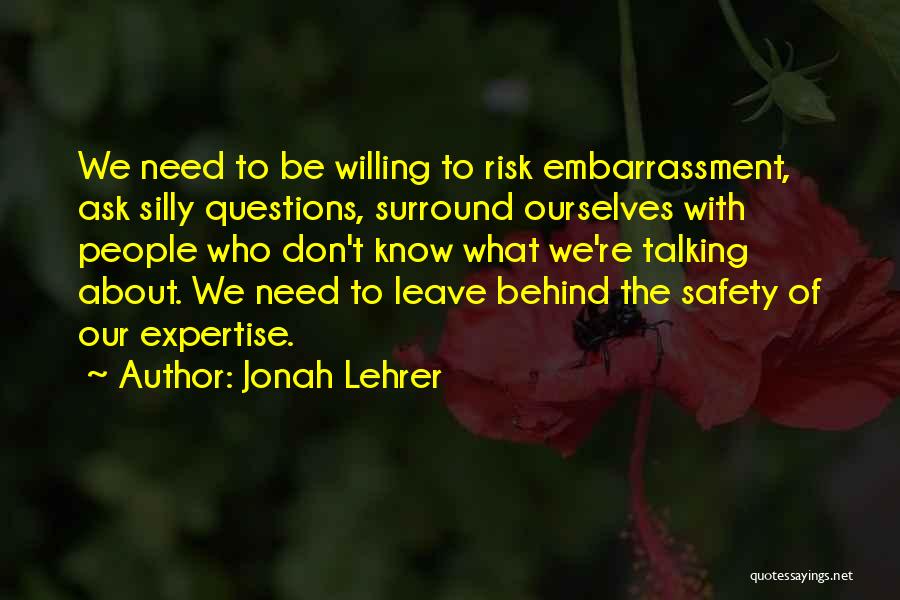 Jonah Lehrer Quotes: We Need To Be Willing To Risk Embarrassment, Ask Silly Questions, Surround Ourselves With People Who Don't Know What We're