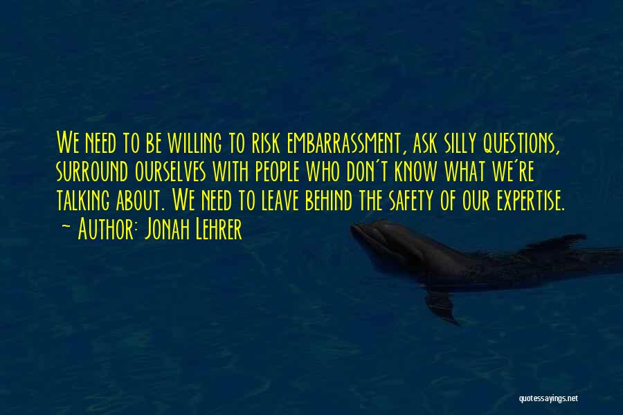Jonah Lehrer Quotes: We Need To Be Willing To Risk Embarrassment, Ask Silly Questions, Surround Ourselves With People Who Don't Know What We're