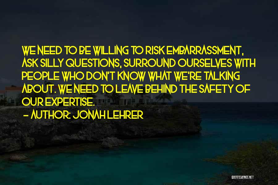 Jonah Lehrer Quotes: We Need To Be Willing To Risk Embarrassment, Ask Silly Questions, Surround Ourselves With People Who Don't Know What We're