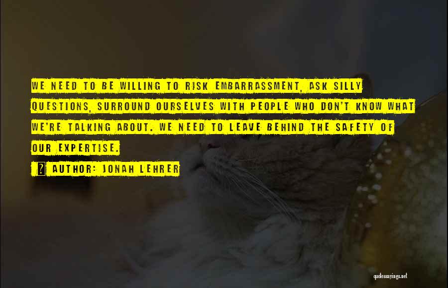 Jonah Lehrer Quotes: We Need To Be Willing To Risk Embarrassment, Ask Silly Questions, Surround Ourselves With People Who Don't Know What We're