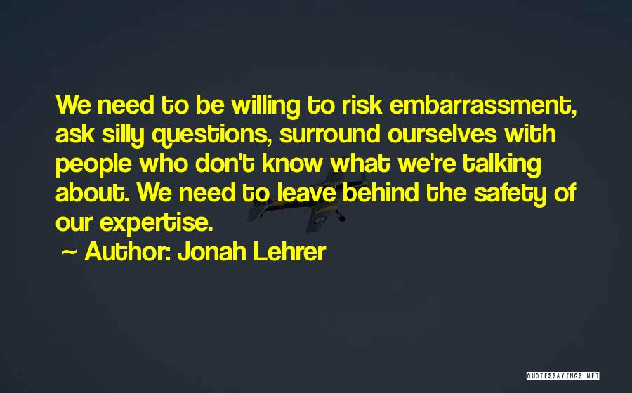 Jonah Lehrer Quotes: We Need To Be Willing To Risk Embarrassment, Ask Silly Questions, Surround Ourselves With People Who Don't Know What We're