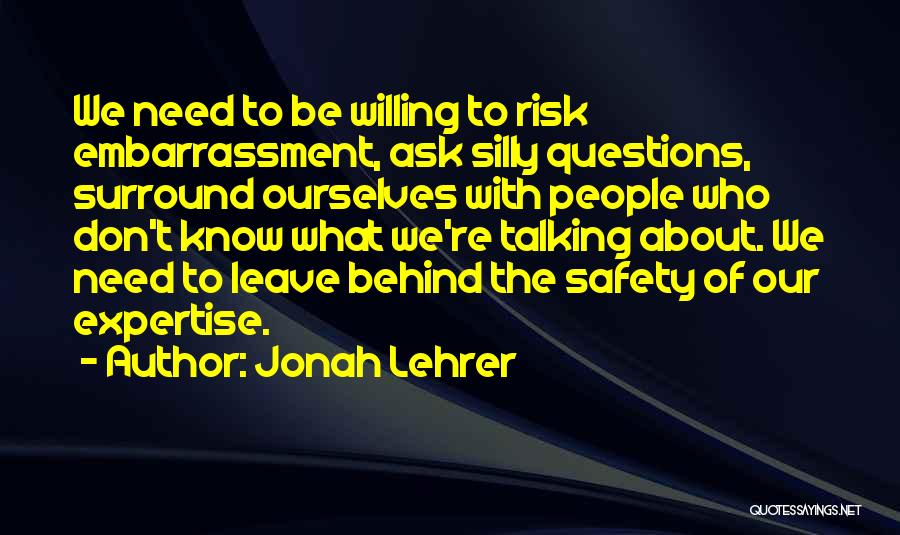 Jonah Lehrer Quotes: We Need To Be Willing To Risk Embarrassment, Ask Silly Questions, Surround Ourselves With People Who Don't Know What We're