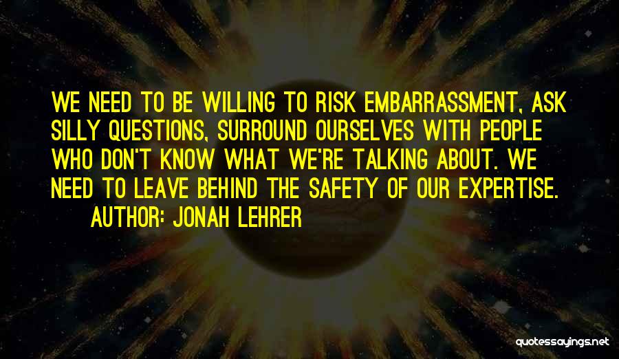 Jonah Lehrer Quotes: We Need To Be Willing To Risk Embarrassment, Ask Silly Questions, Surround Ourselves With People Who Don't Know What We're