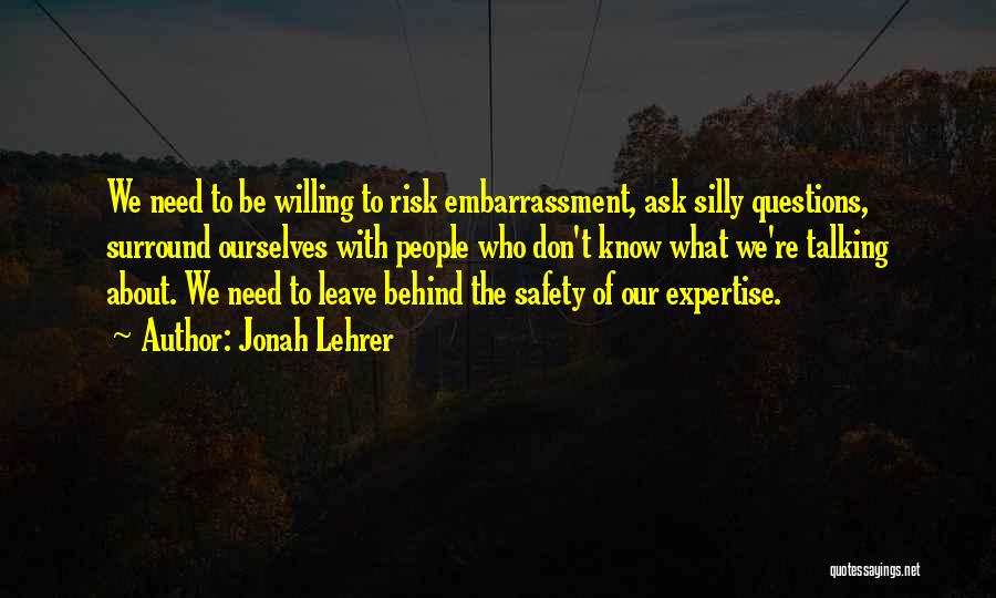 Jonah Lehrer Quotes: We Need To Be Willing To Risk Embarrassment, Ask Silly Questions, Surround Ourselves With People Who Don't Know What We're