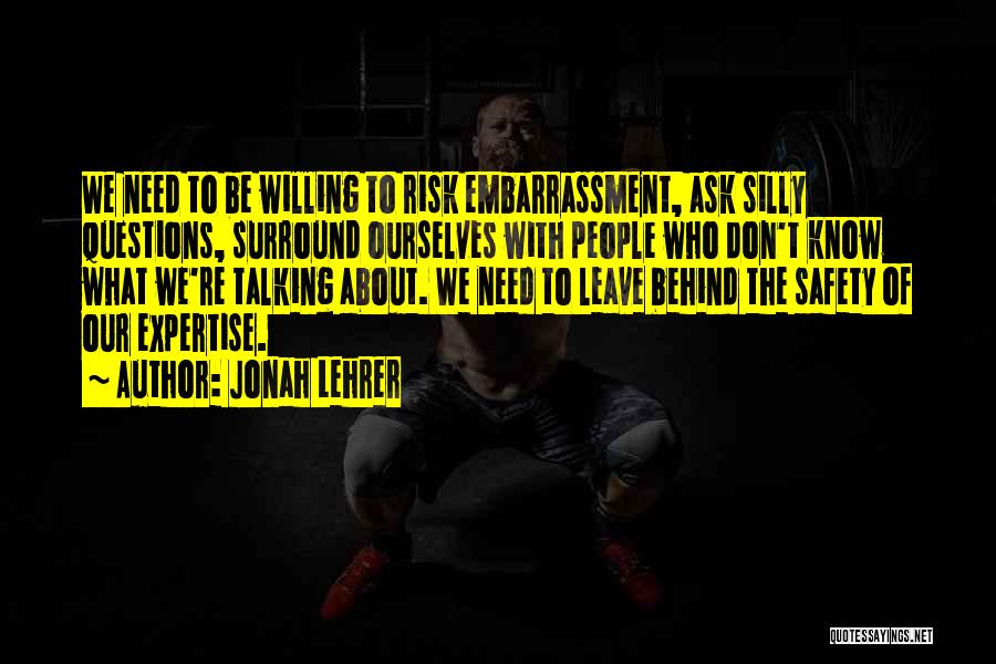 Jonah Lehrer Quotes: We Need To Be Willing To Risk Embarrassment, Ask Silly Questions, Surround Ourselves With People Who Don't Know What We're