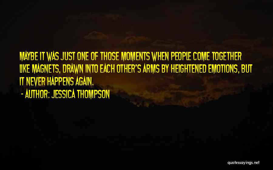 Jessica Thompson Quotes: Maybe It Was Just One Of Those Moments When People Come Together Like Magnets, Drawn Into Each Other's Arms By