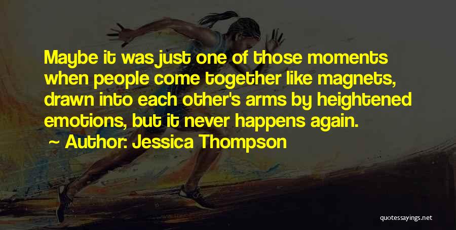 Jessica Thompson Quotes: Maybe It Was Just One Of Those Moments When People Come Together Like Magnets, Drawn Into Each Other's Arms By
