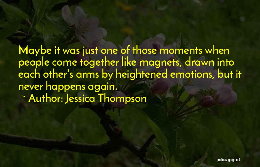 Jessica Thompson Quotes: Maybe It Was Just One Of Those Moments When People Come Together Like Magnets, Drawn Into Each Other's Arms By