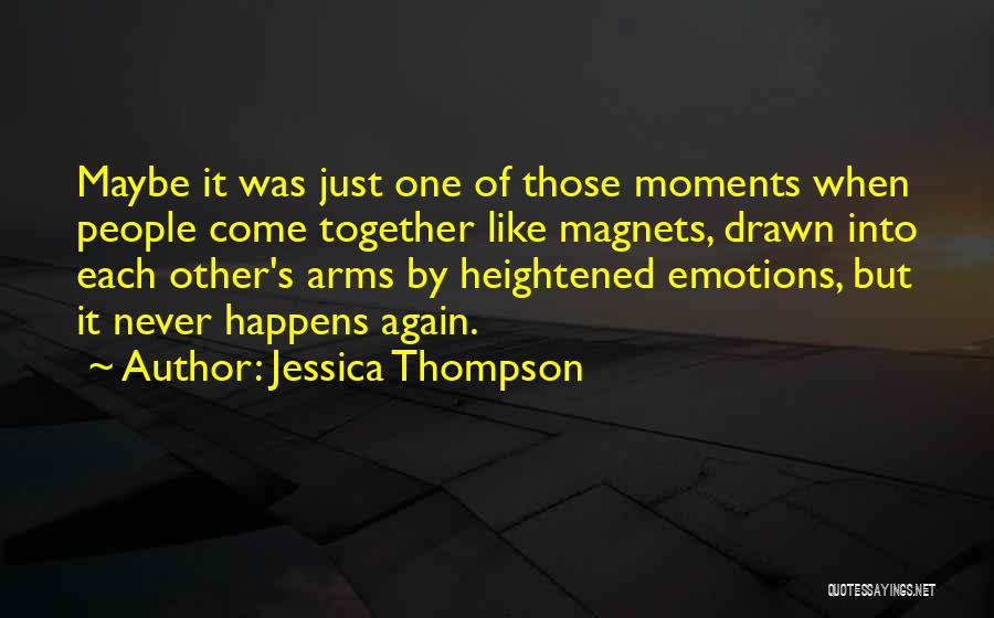 Jessica Thompson Quotes: Maybe It Was Just One Of Those Moments When People Come Together Like Magnets, Drawn Into Each Other's Arms By