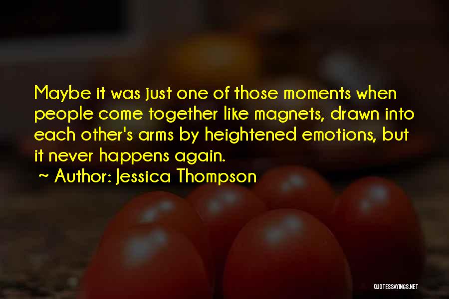 Jessica Thompson Quotes: Maybe It Was Just One Of Those Moments When People Come Together Like Magnets, Drawn Into Each Other's Arms By