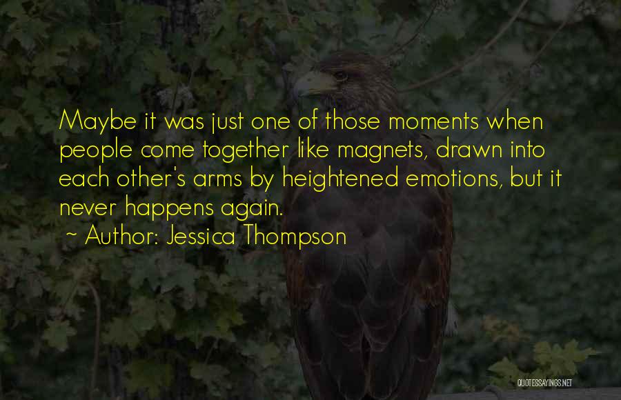 Jessica Thompson Quotes: Maybe It Was Just One Of Those Moments When People Come Together Like Magnets, Drawn Into Each Other's Arms By