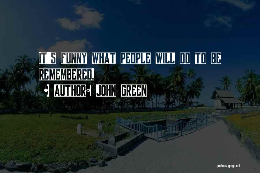 John Green Quotes: It's Funny What People Will Do To Be Remembered.