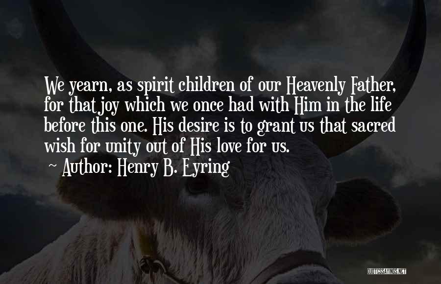 Henry B. Eyring Quotes: We Yearn, As Spirit Children Of Our Heavenly Father, For That Joy Which We Once Had With Him In The