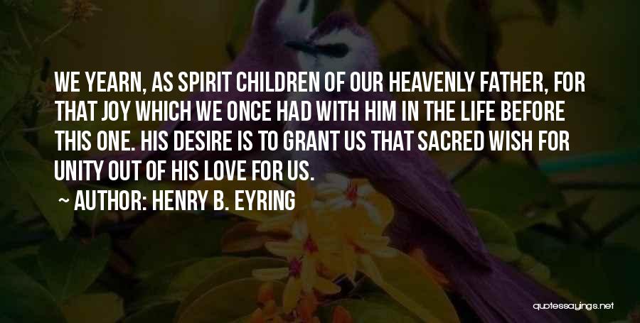 Henry B. Eyring Quotes: We Yearn, As Spirit Children Of Our Heavenly Father, For That Joy Which We Once Had With Him In The