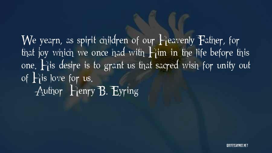 Henry B. Eyring Quotes: We Yearn, As Spirit Children Of Our Heavenly Father, For That Joy Which We Once Had With Him In The