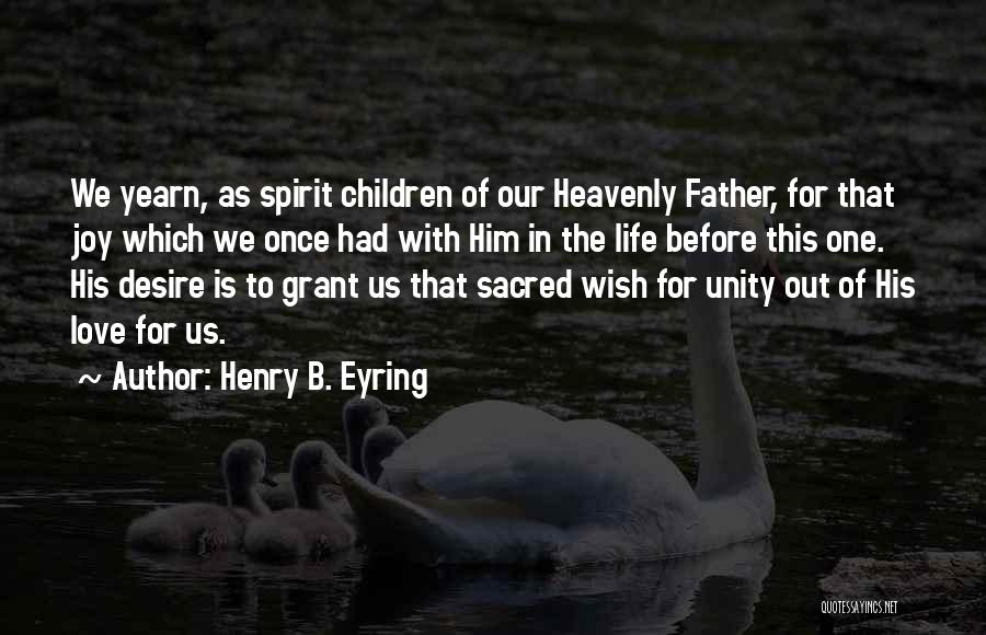 Henry B. Eyring Quotes: We Yearn, As Spirit Children Of Our Heavenly Father, For That Joy Which We Once Had With Him In The