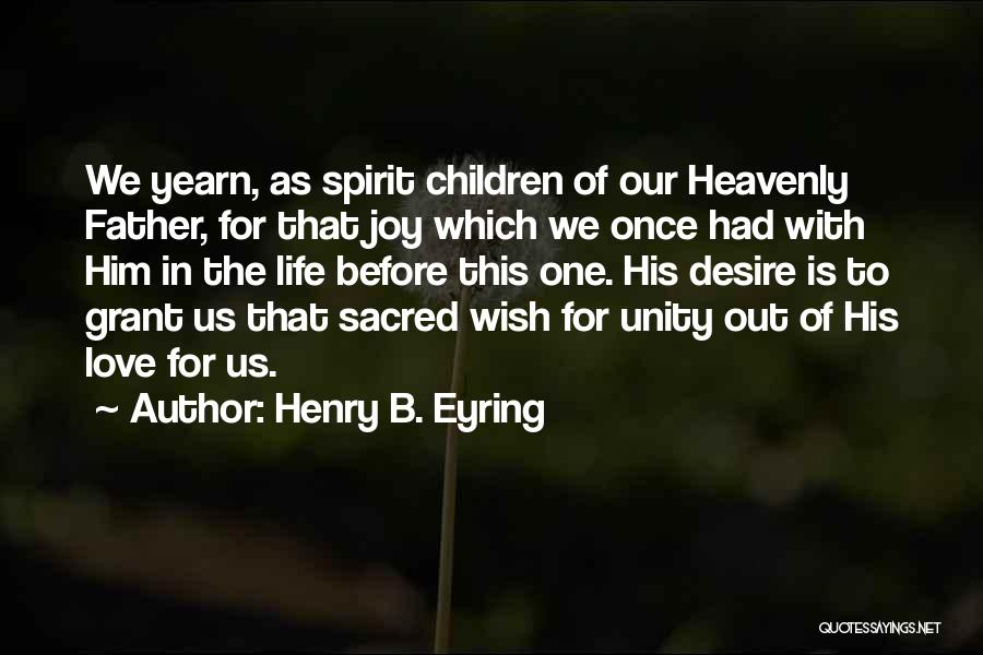 Henry B. Eyring Quotes: We Yearn, As Spirit Children Of Our Heavenly Father, For That Joy Which We Once Had With Him In The