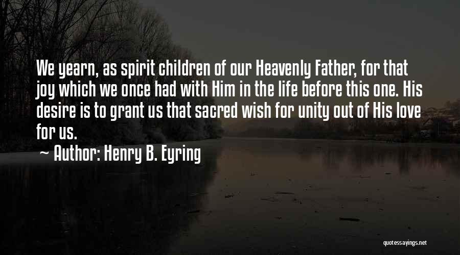 Henry B. Eyring Quotes: We Yearn, As Spirit Children Of Our Heavenly Father, For That Joy Which We Once Had With Him In The