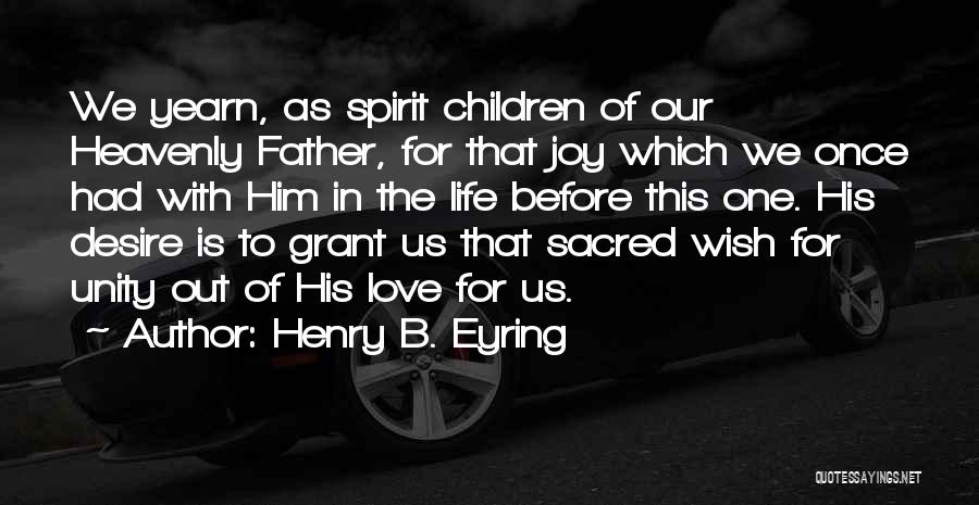 Henry B. Eyring Quotes: We Yearn, As Spirit Children Of Our Heavenly Father, For That Joy Which We Once Had With Him In The