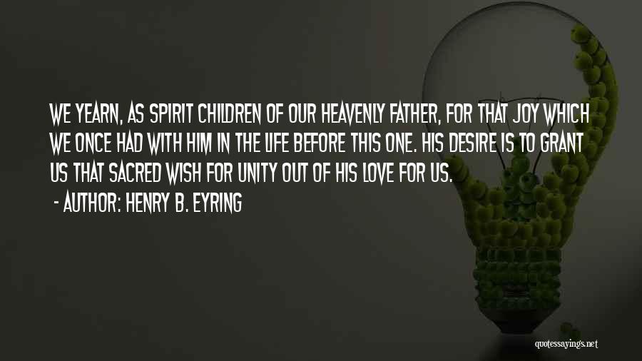 Henry B. Eyring Quotes: We Yearn, As Spirit Children Of Our Heavenly Father, For That Joy Which We Once Had With Him In The