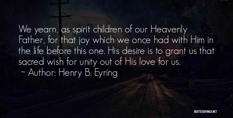 Henry B. Eyring Quotes: We Yearn, As Spirit Children Of Our Heavenly Father, For That Joy Which We Once Had With Him In The