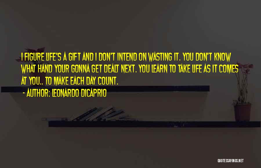 Leonardo DiCaprio Quotes: I Figure Life's A Gift And I Don't Intend On Wasting It. You Don't Know What Hand Your Gonna Get