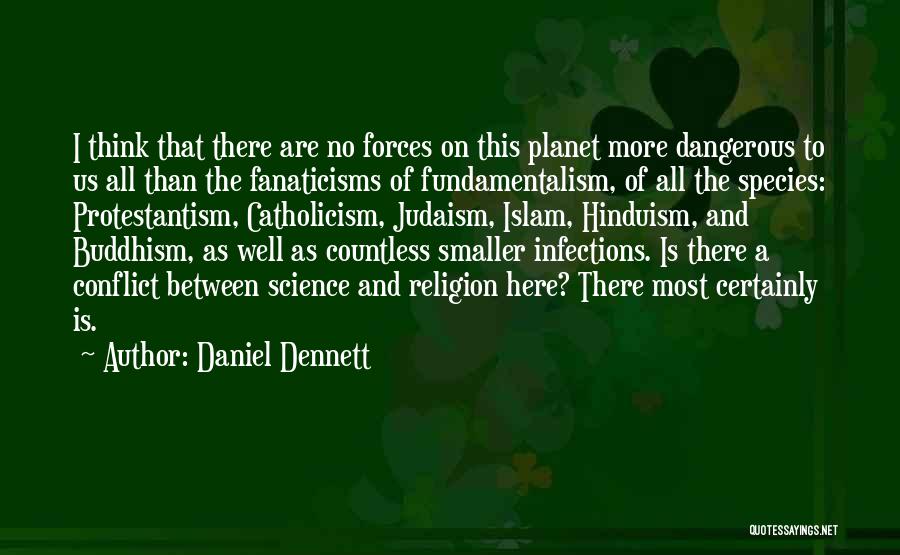 Daniel Dennett Quotes: I Think That There Are No Forces On This Planet More Dangerous To Us All Than The Fanaticisms Of Fundamentalism,